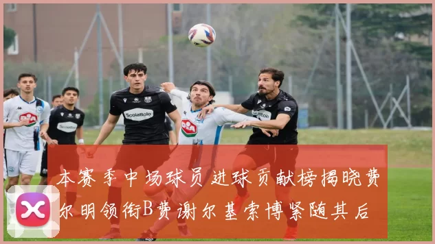 本赛季中场球员进球贡献榜揭晓费尔明领衔B费谢尔基索博紧随其后