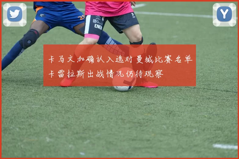 卡马文加确认入选对曼城比赛名单卡雷拉斯出战情况仍待观察