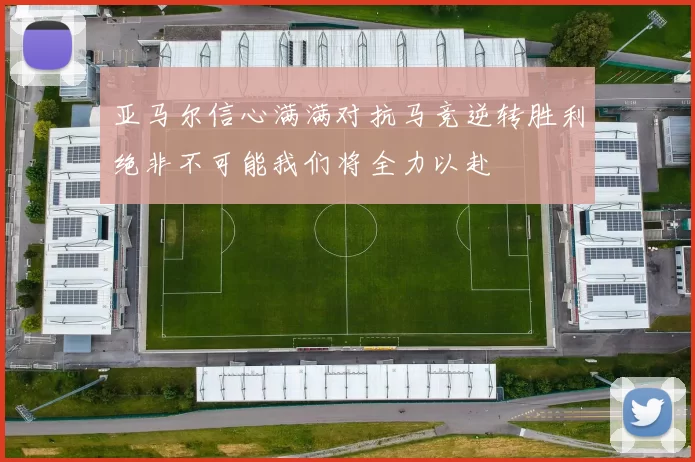 亚马尔信心满满对抗马竞逆转胜利绝非不可能我们将全力以赴