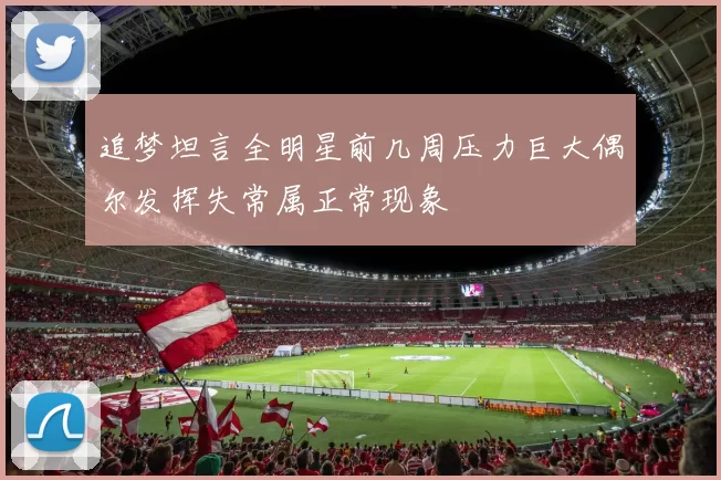 追梦坦言全明星前几周压力巨大偶尔发挥失常属正常现象