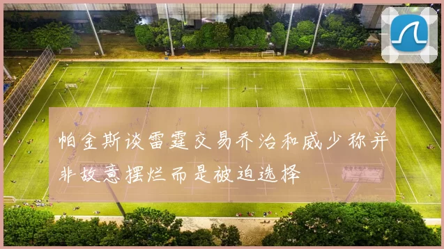 帕金斯谈雷霆交易乔治和威少称并非故意摆烂而是被迫选择