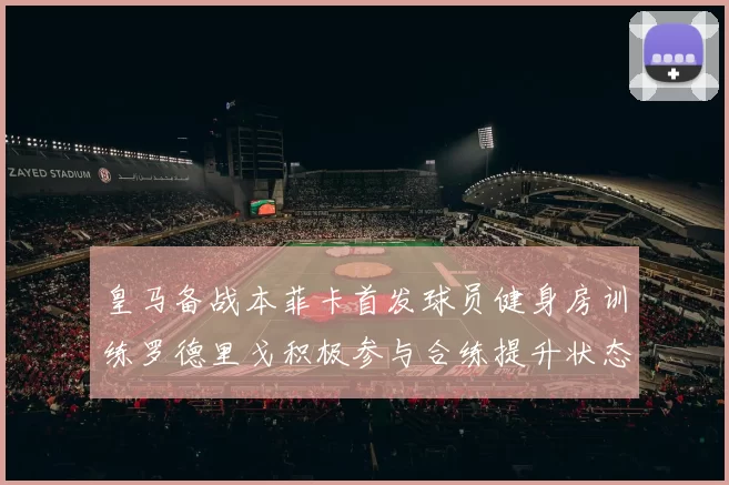 皇马备战本菲卡首发球员健身房训练罗德里戈积极参与合练提升状态