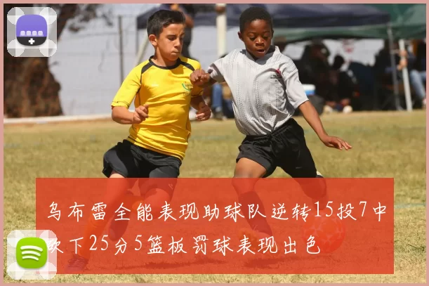 乌布雷全能表现助球队逆转15投7中砍下25分5篮板罚球表现出色