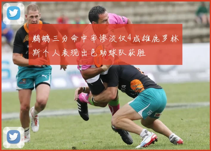 鹈鹕三分命中率惨淡仅4成雄鹿罗林斯个人表现出色助球队获胜