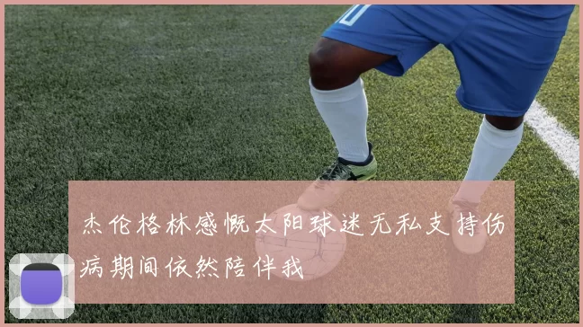 杰伦格林感慨太阳球迷无私支持伤病期间依然陪伴我