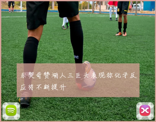 东契奇赞湖人三巨头表现称化学反应将不断提升