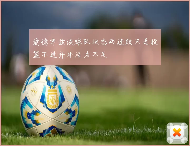 爱德华兹谈球队状态两连败只是投篮不进并非活力不足