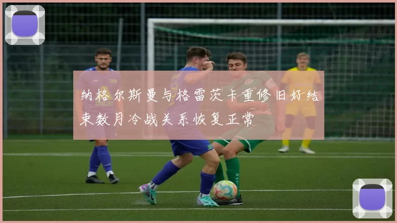 纳格尔斯曼与格雷茨卡重修旧好结束数月冷战关系恢复正常