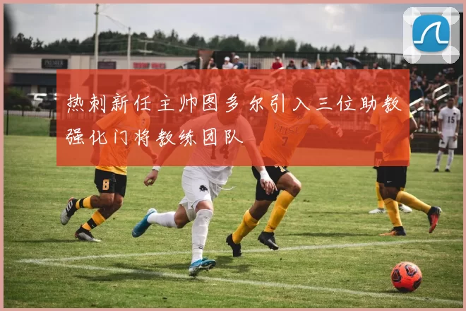 热刺新任主帅图多尔引入三位助教强化门将教练团队