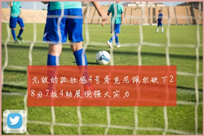 无敌的孤独感4号秀克尼佩尔砍下28分7板4助展现强大实力