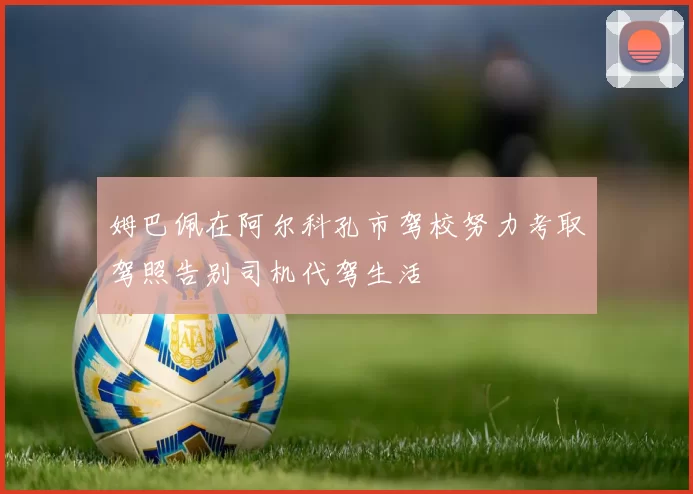 姆巴佩在阿尔科孔市驾校努力考取驾照告别司机代驾生活