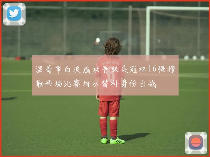温哥华白浪成功晋级美冠杯16强穆勒两场比赛均以替补身份出战