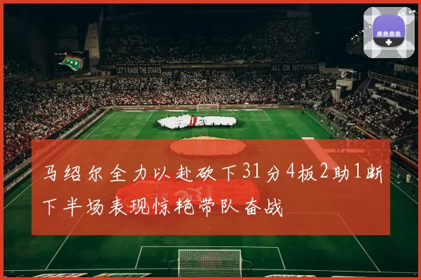 马绍尔全力以赴砍下31分4板2助1断下半场表现惊艳带队奋战