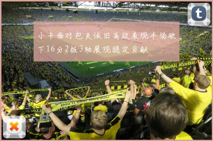 小卡面对包夹依旧高效表现半场砍下16分2板3助展现稳定贡献