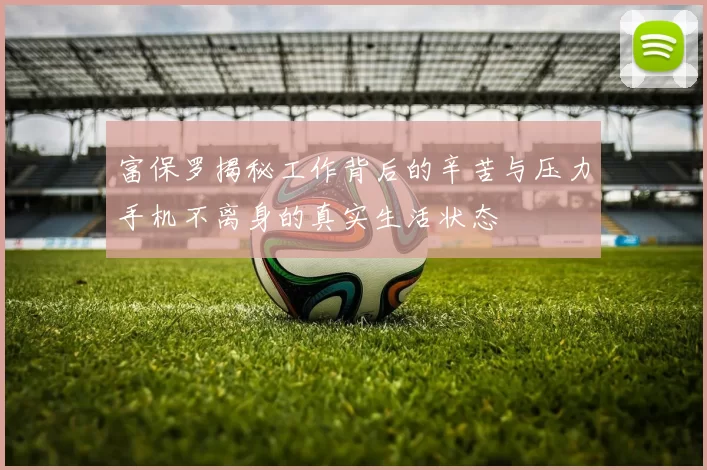 富保罗揭秘工作背后的辛苦与压力手机不离身的真实生活状态