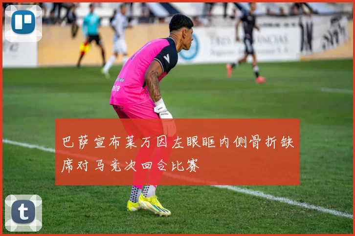 巴萨宣布莱万因左眼眶内侧骨折缺席对马竞次回合比赛