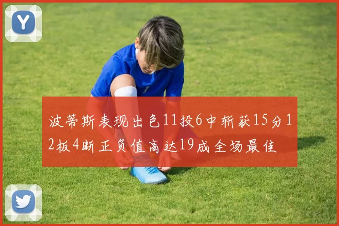 波蒂斯表现出色11投6中斩获15分12板4断正负值高达19成全场最佳