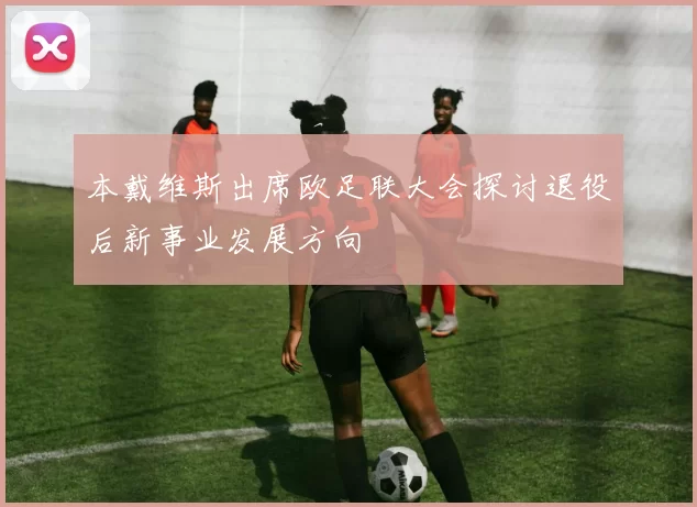 本戴维斯出席欧足联大会探讨退役后新事业发展方向