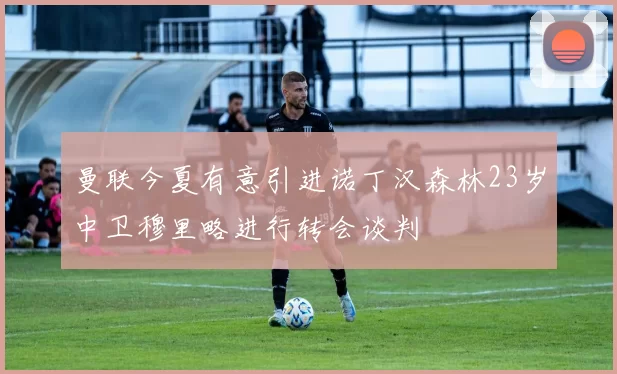 曼联今夏有意引进诺丁汉森林23岁中卫穆里略进行转会谈判