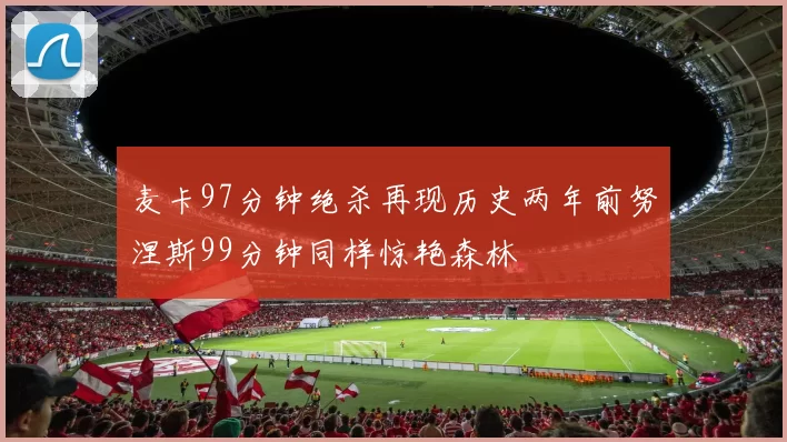 麦卡97分钟绝杀再现历史两年前努涅斯99分钟同样惊艳森林