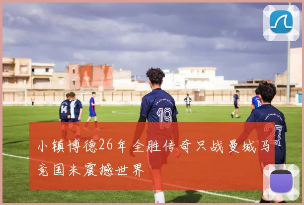 小镇博德26年全胜传奇只战曼城马竞国米震撼世界