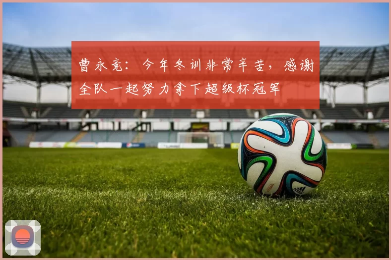 曹永竞：今年冬训非常辛苦，感谢全队一起努力拿下超级杯冠军